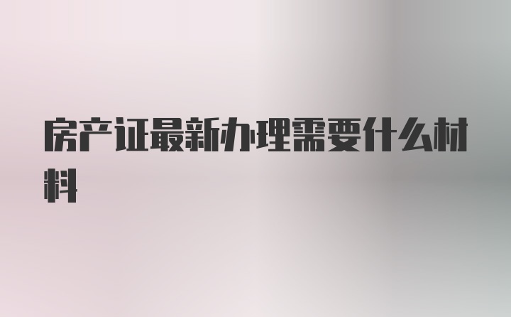 房产证最新办理需要什么材料