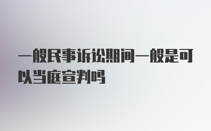 一般民事诉讼期间一般是可以当庭宣判吗