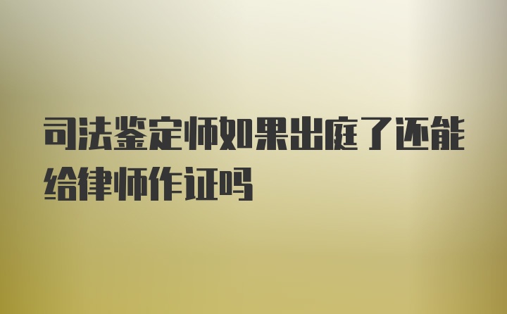 司法鉴定师如果出庭了还能给律师作证吗