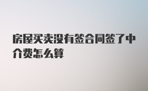 房屋买卖没有签合同签了中介费怎么算