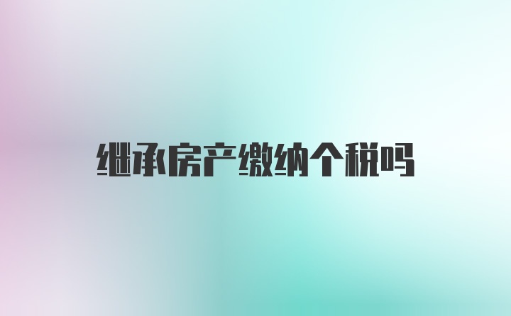 继承房产缴纳个税吗