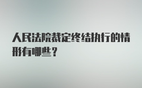 人民法院裁定终结执行的情形有哪些?