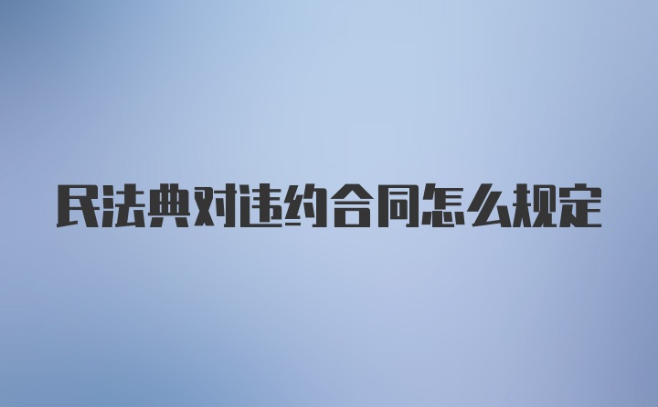 民法典对违约合同怎么规定