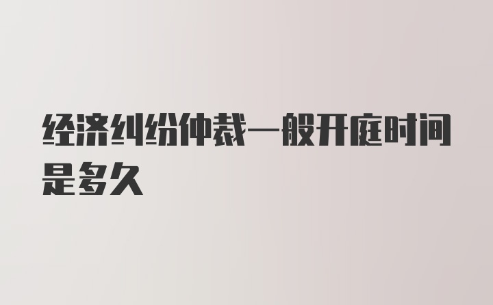 经济纠纷仲裁一般开庭时间是多久