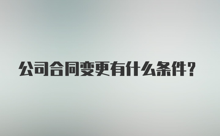 公司合同变更有什么条件?