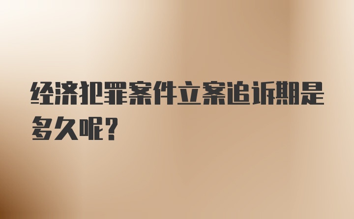 经济犯罪案件立案追诉期是多久呢？