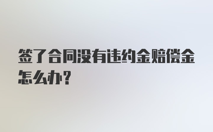 签了合同没有违约金赔偿金怎么办?