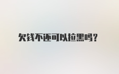 欠钱不还可以拉黑吗？