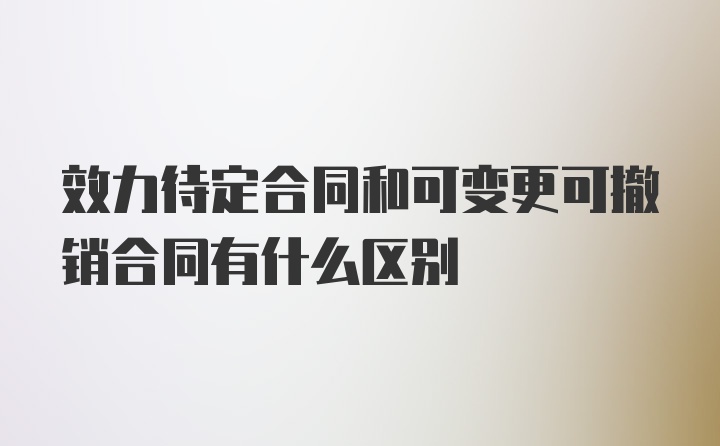 效力待定合同和可变更可撤销合同有什么区别