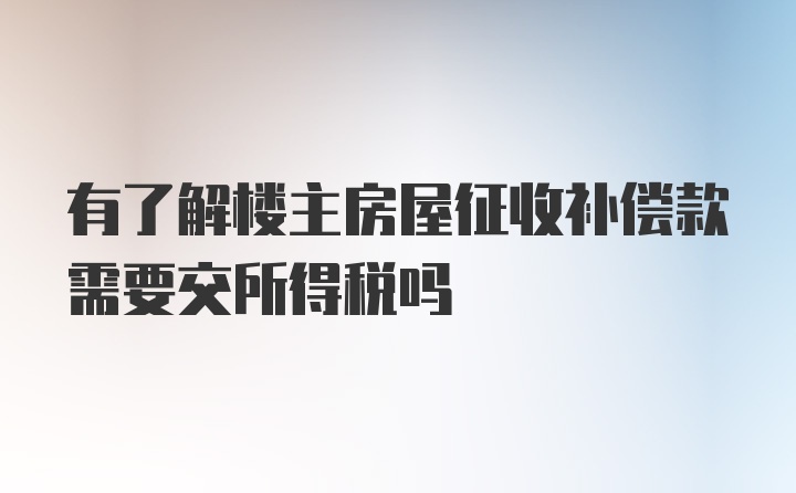 有了解楼主房屋征收补偿款需要交所得税吗