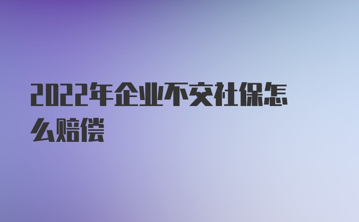 2022年企业不交社保怎么赔偿