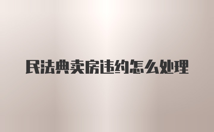 民法典卖房违约怎么处理