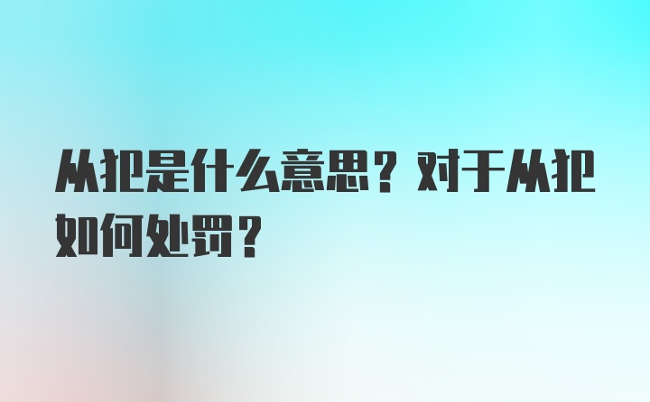 从犯是什么意思？对于从犯如何处罚？