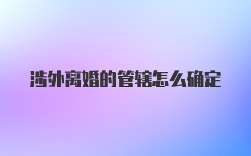 涉外离婚的管辖怎么确定