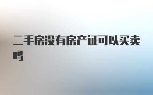 二手房没有房产证可以买卖吗