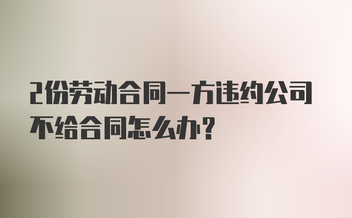 2份劳动合同一方违约公司不给合同怎么办？