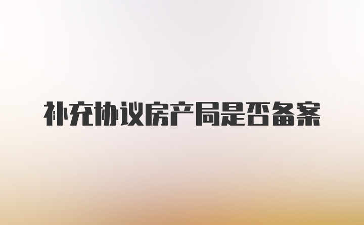 补充协议房产局是否备案