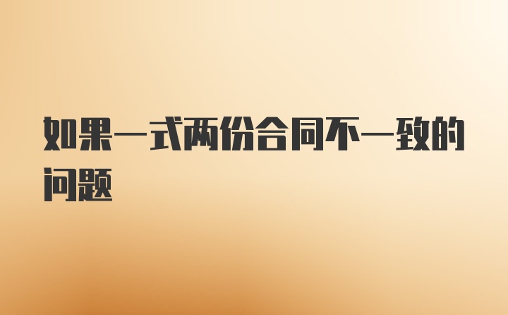 如果一式两份合同不一致的问题