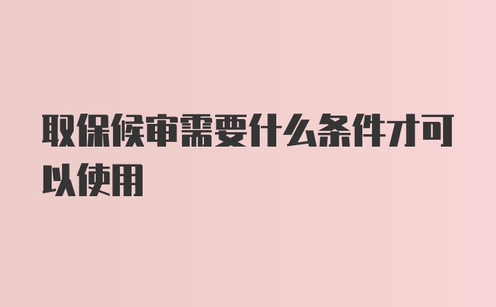 取保候审需要什么条件才可以使用