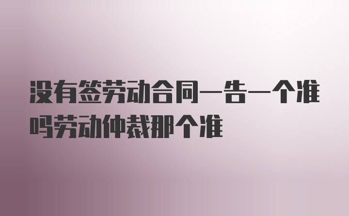 没有签劳动合同一告一个准吗劳动仲裁那个准