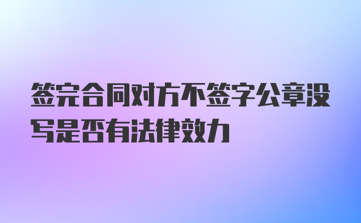 签完合同对方不签字公章没写是否有法律效力