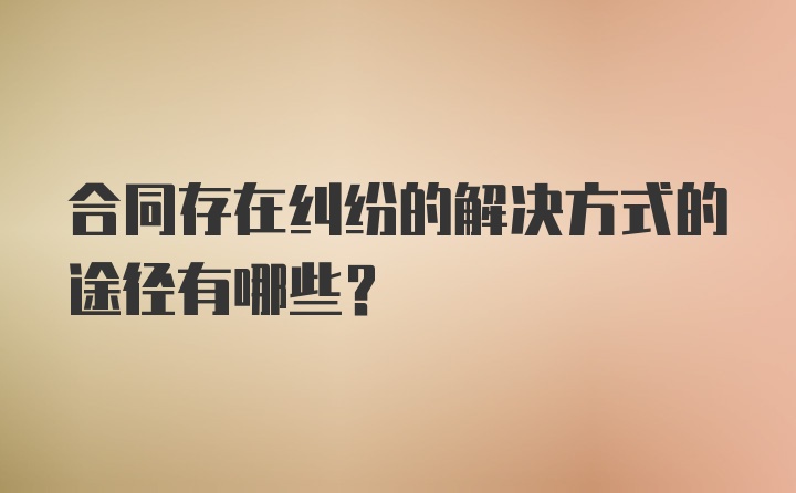 合同存在纠纷的解决方式的途径有哪些？