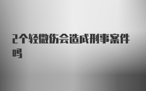 2个轻微伤会造成刑事案件吗