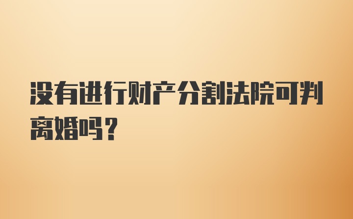 没有进行财产分割法院可判离婚吗？