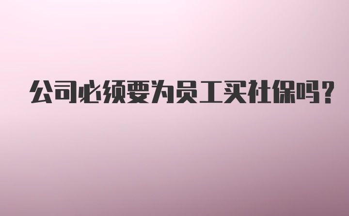 公司必须要为员工买社保吗？