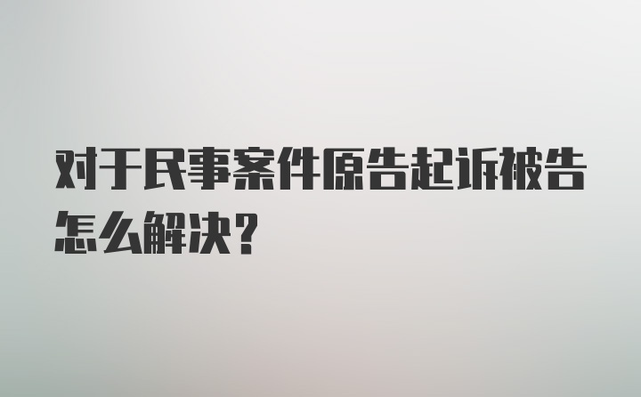 对于民事案件原告起诉被告怎么解决？