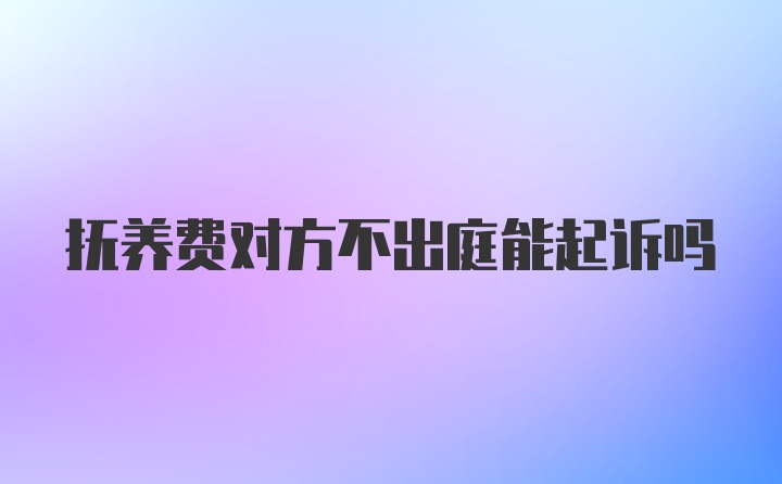 抚养费对方不出庭能起诉吗