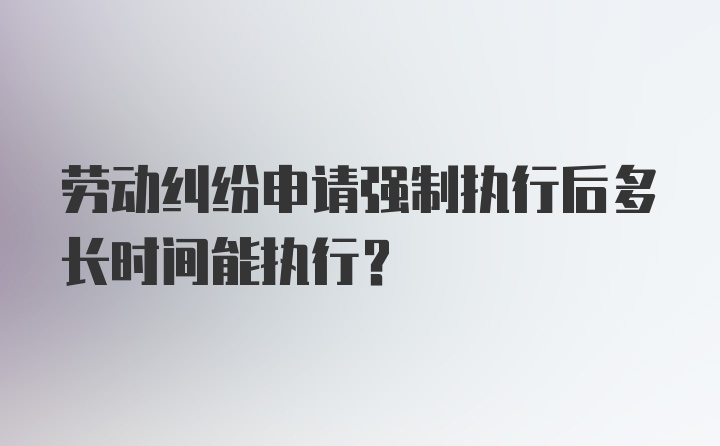 劳动纠纷申请强制执行后多长时间能执行?