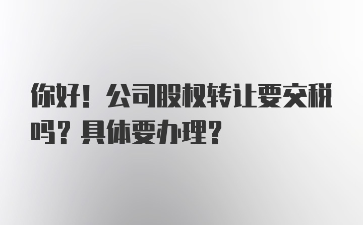 你好！公司股权转让要交税吗？具体要办理？