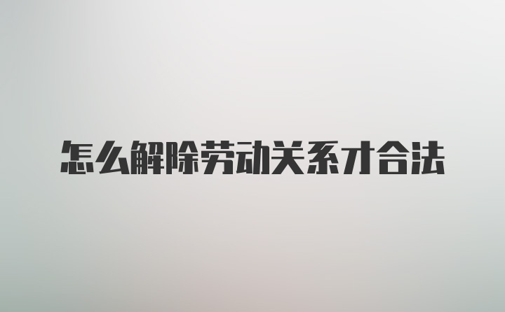 怎么解除劳动关系才合法