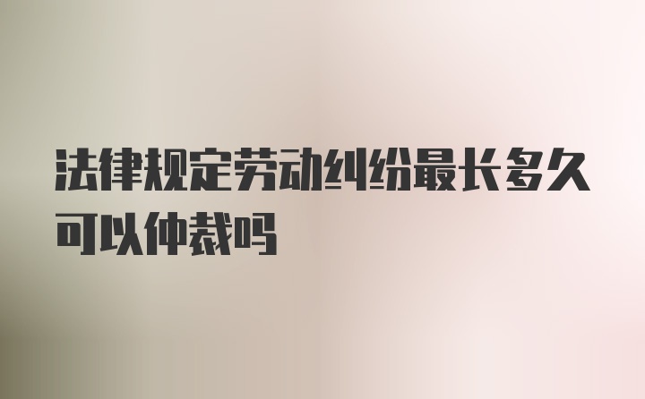 法律规定劳动纠纷最长多久可以仲裁吗