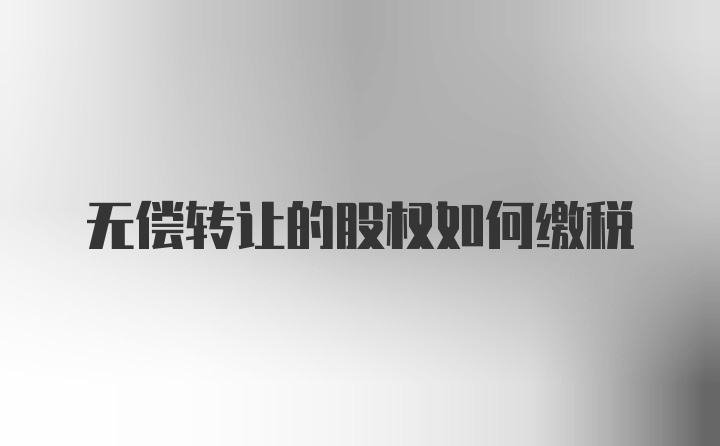 无偿转让的股权如何缴税