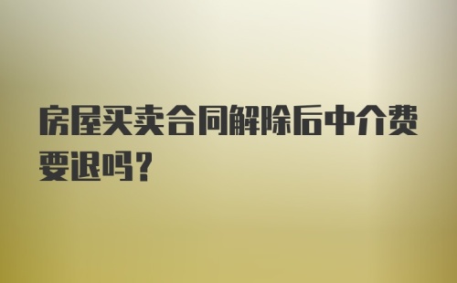 房屋买卖合同解除后中介费要退吗？