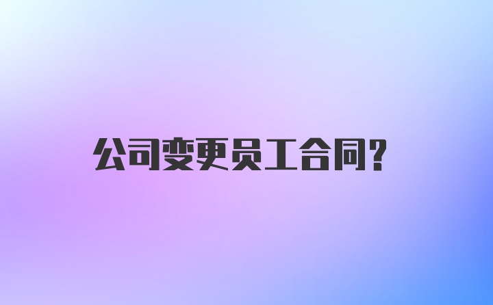 公司变更员工合同？