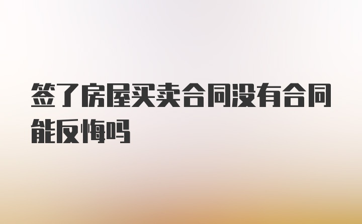 签了房屋买卖合同没有合同能反悔吗