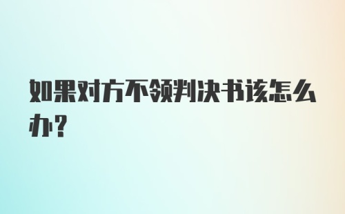 如果对方不领判决书该怎么办？