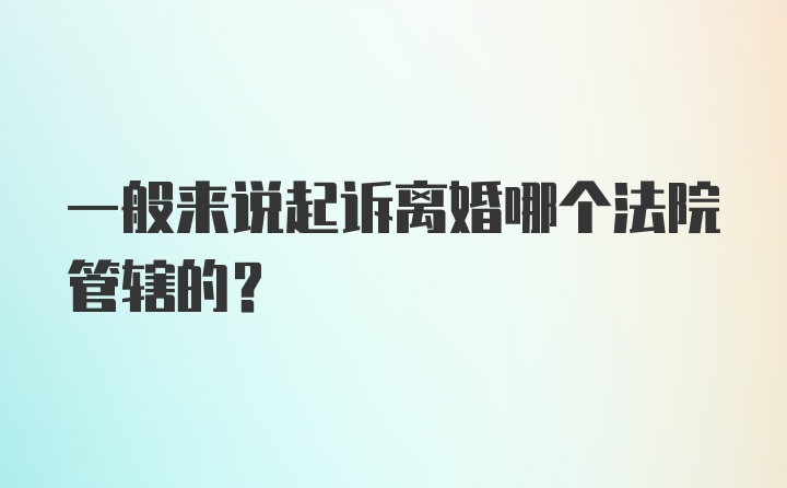 一般来说起诉离婚哪个法院管辖的？