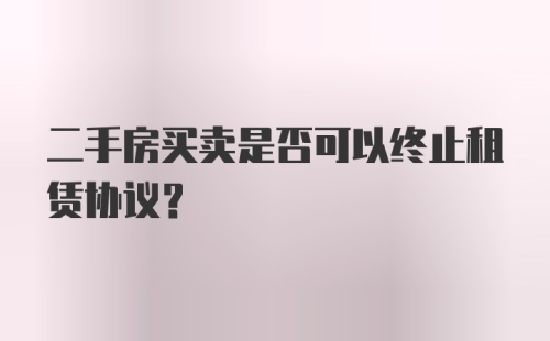 二手房买卖是否可以终止租赁协议?