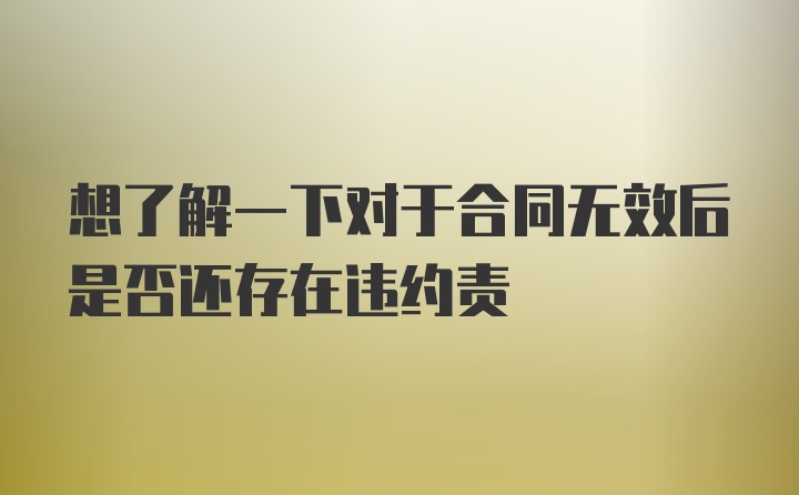 想了解一下对于合同无效后是否还存在违约责