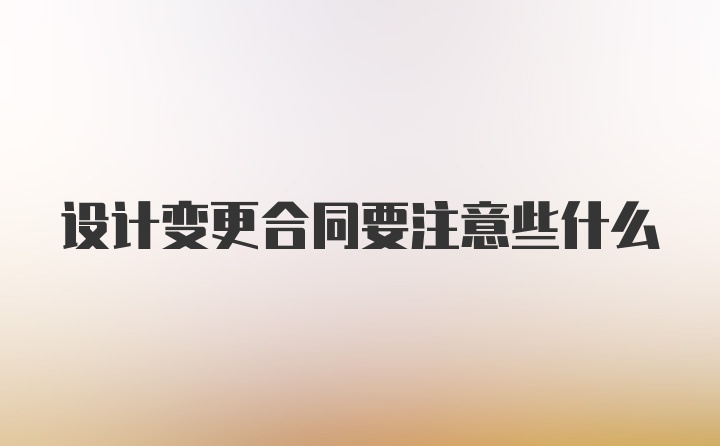 设计变更合同要注意些什么