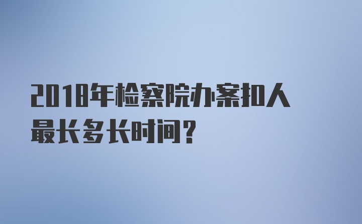 2018年检察院办案扣人最长多长时间？