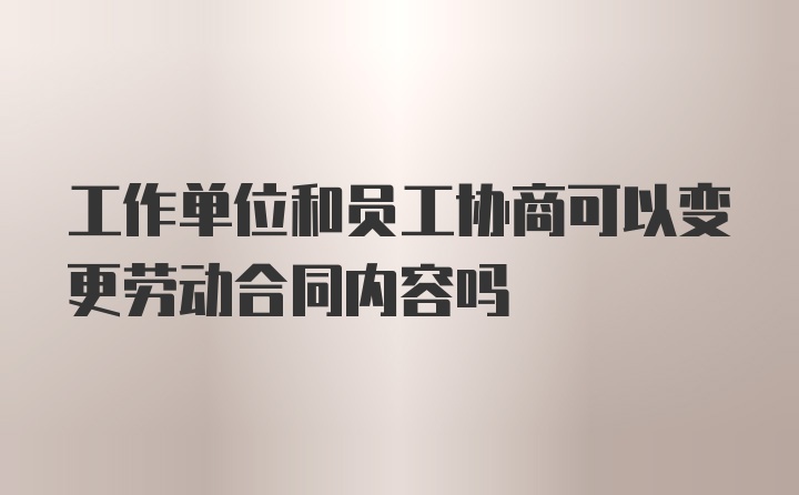 工作单位和员工协商可以变更劳动合同内容吗