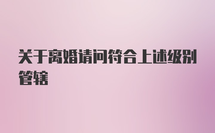 关于离婚请问符合上述级别管辖