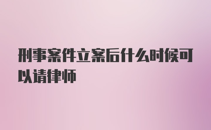 刑事案件立案后什么时候可以请律师