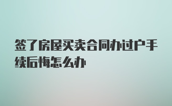 签了房屋买卖合同办过户手续后悔怎么办