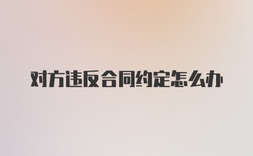 对方违反合同约定怎么办